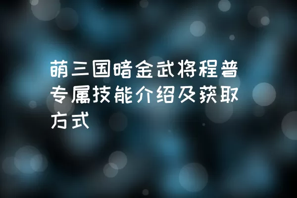 萌三国暗金武将程普专属技能介绍及获取方式