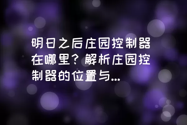 明日之后庄园控制器在哪里？解析庄园控制器的位置与使用方法