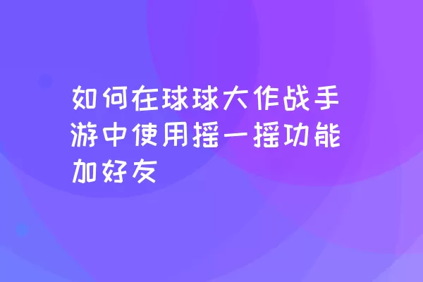 如何在球球大作战手游中使用摇一摇功能加好友