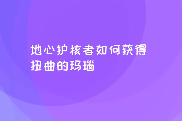 地心护核者如何获得扭曲的玛瑙