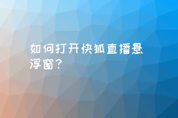 如何打开快狐直播悬浮窗？