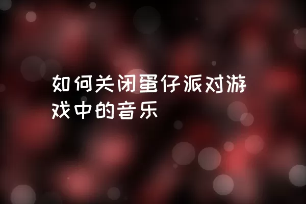 如何关闭蛋仔派对游戏中的音乐