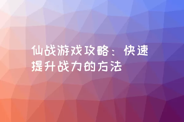 仙战游戏攻略：快速提升战力的方法