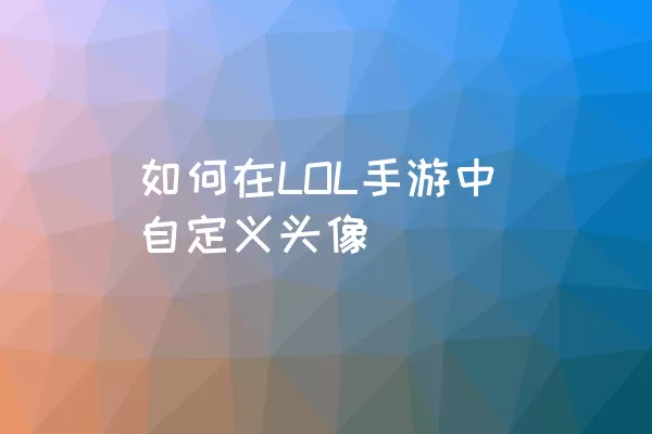 如何在LOL手游中自定义头像