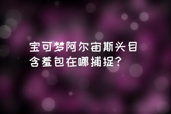 宝可梦阿尔宙斯头目含羞包在哪捕捉？