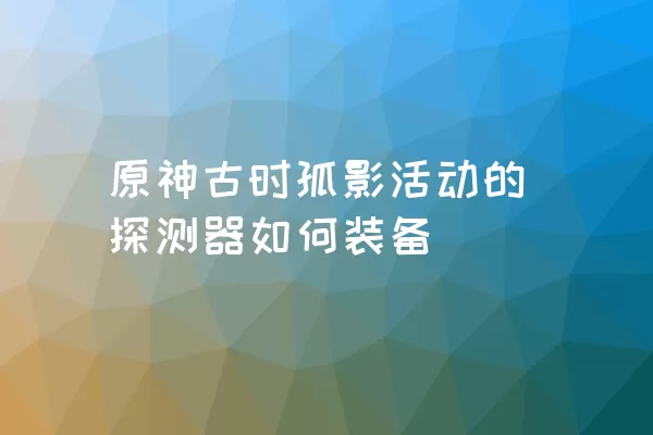 原神古时孤影活动的探测器如何装备