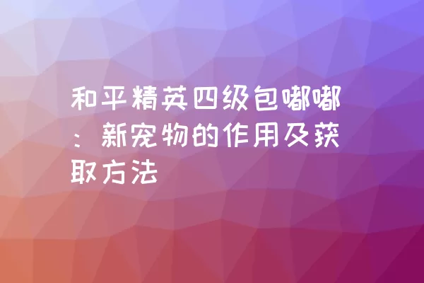 和平精英四级包嘟嘟：新宠物的作用及获取方法