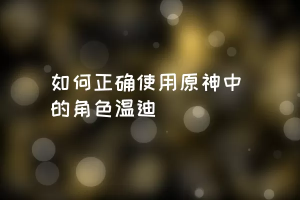 如何正确使用原神中的角色温迪