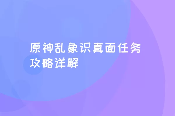 原神乱象识真面任务攻略详解