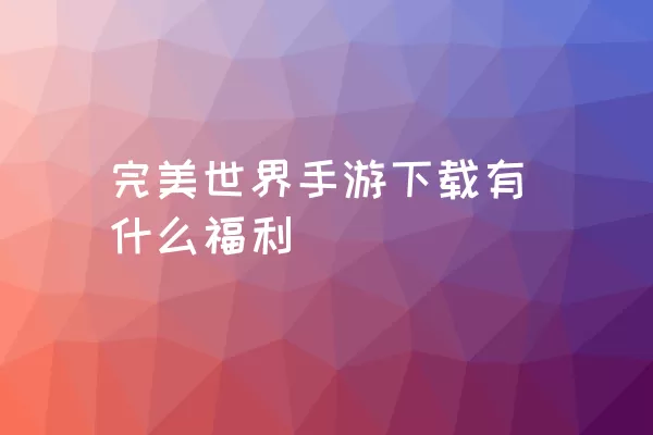 完美世界手游下载有什么福利