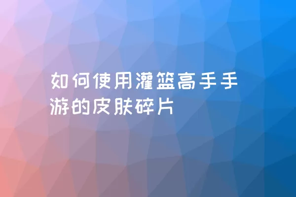 如何使用灌篮高手手游的皮肤碎片