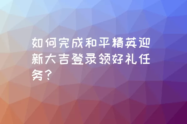 如何完成和平精英迎新大吉登录领好礼任务？