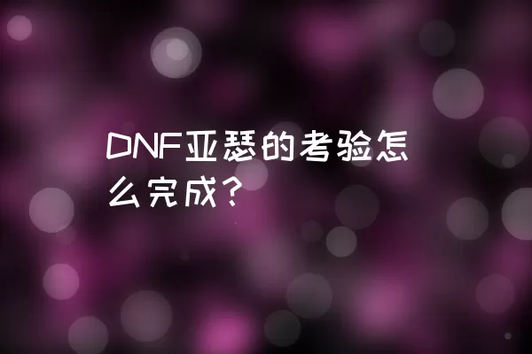 DNF亚瑟的考验怎么完成？