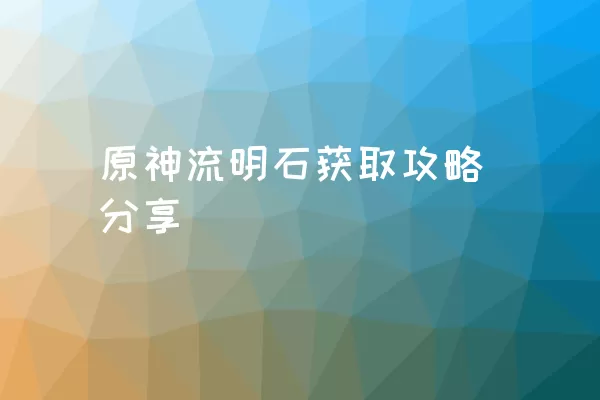 原神流明石获取攻略分享