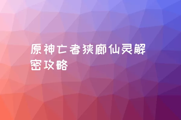 原神亡者狭廊仙灵解密攻略