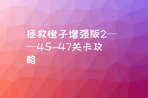 拯救橙子增强版2——45-47关卡攻略