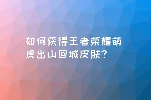 如何获得王者荣耀萌虎出山回城皮肤？