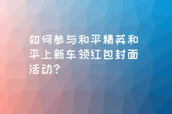 如何参与和平精英和平上新车领红包封面活动？