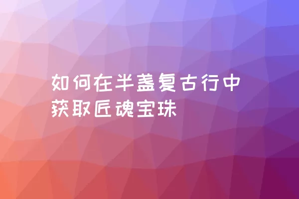 如何在半盏复古行中获取匠魂宝珠