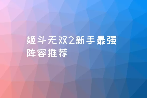 姬斗无双2新手最强阵容推荐