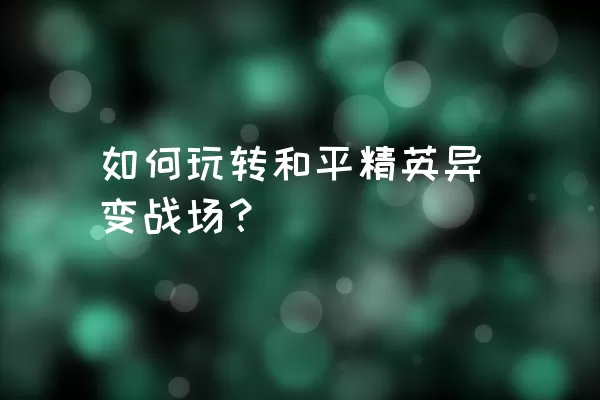 如何玩转和平精英异变战场？