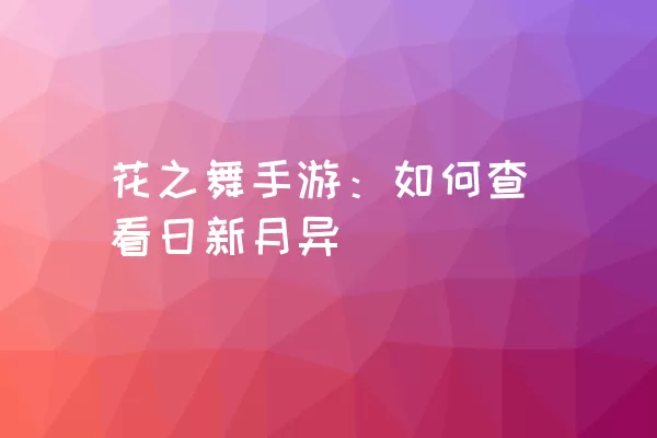 花之舞手游：如何查看日新月异