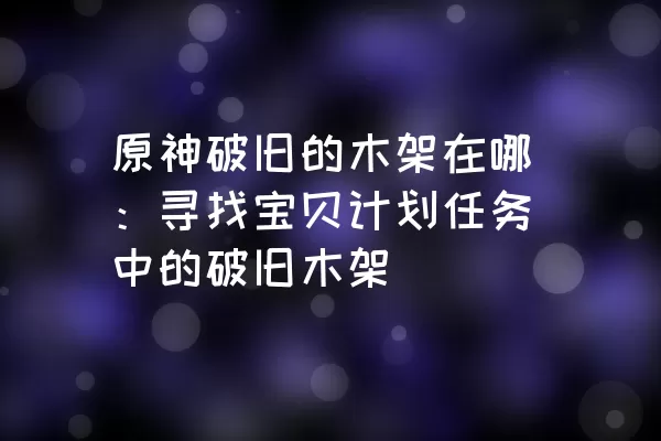 原神破旧的木架在哪：寻找宝贝计划任务中的破旧木架