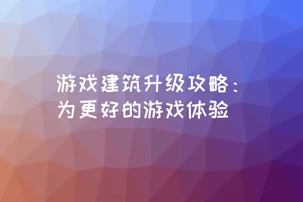 游戏建筑升级攻略：为更好的游戏体验