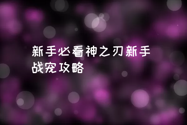 新手必看神之刃新手战宠攻略