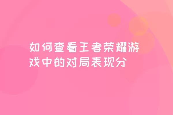 如何查看王者荣耀游戏中的对局表现分