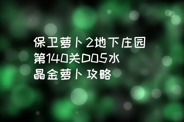 保卫萝卜2地下庄园第140关D05水晶金萝卜攻略