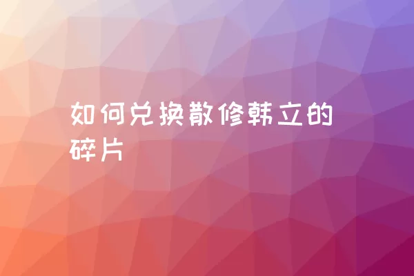 如何兑换散修韩立的碎片