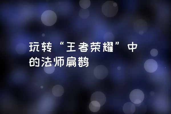 玩转“王者荣耀”中的法师扁鹊