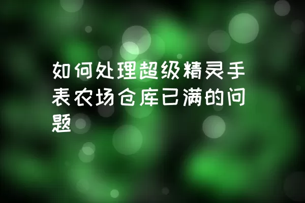 如何处理超级精灵手表农场仓库已满的问题