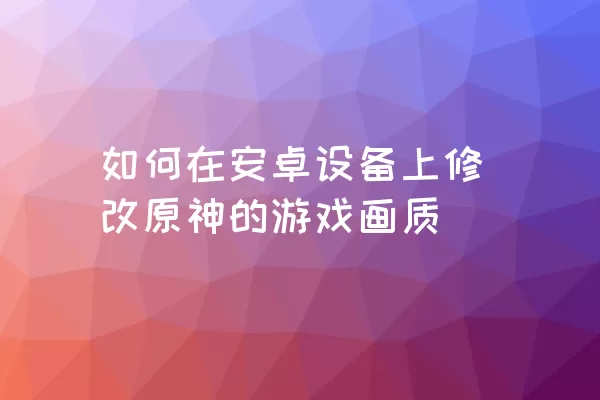 如何在安卓设备上修改原神的游戏画质