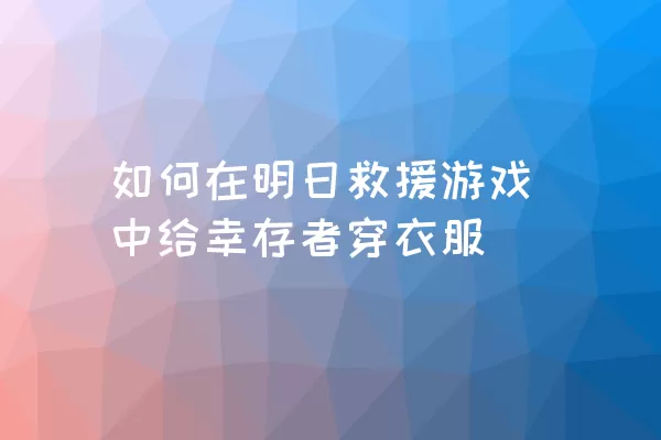 如何在明日救援游戏中给幸存者穿衣服