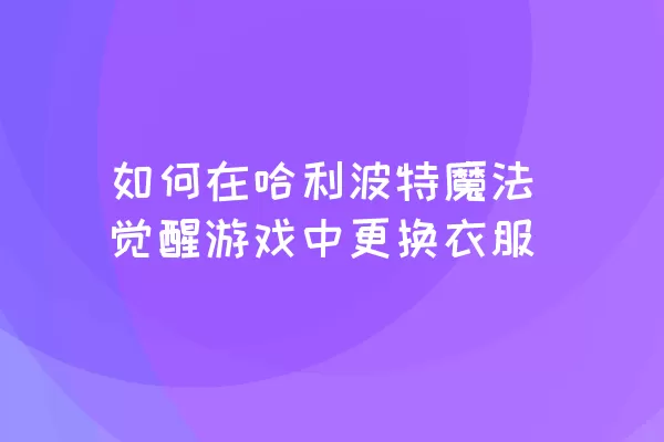 如何在哈利波特魔法觉醒游戏中更换衣服