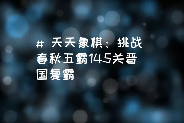 # 天天象棋：挑战春秋五霸145关晋国复霸