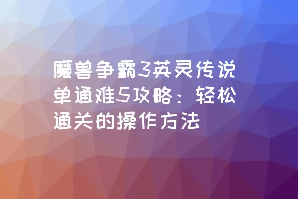 魔兽争霸3英灵传说单通难5攻略：轻松通关的操作方法