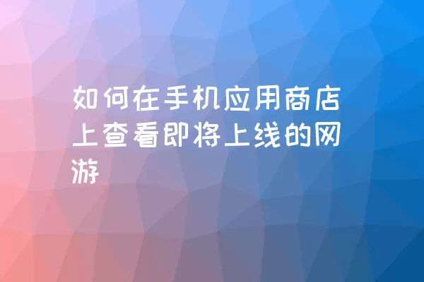 如何在手机应用商店上查看即将上线的网游