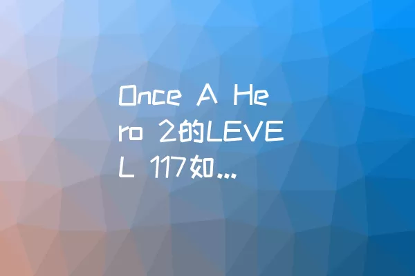 Once A Hero 2的LEVEL 117如何顺利通过