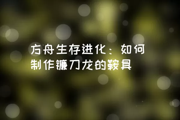 方舟生存进化：如何制作镰刀龙的鞍具