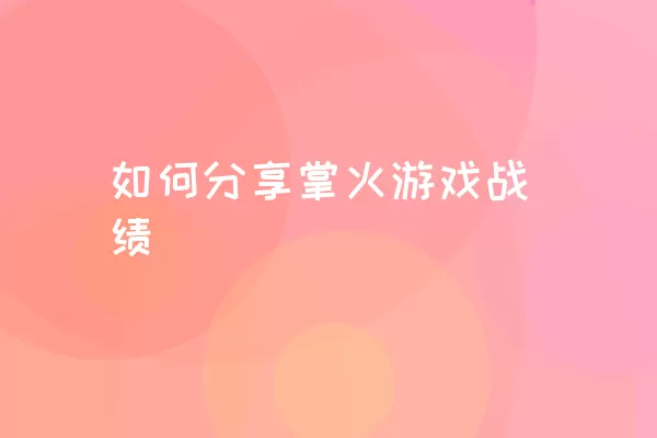 如何分享掌火游戏战绩