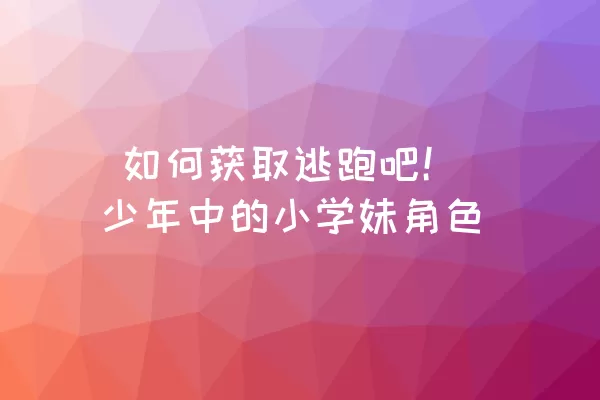  如何获取逃跑吧！少年中的小学妹角色