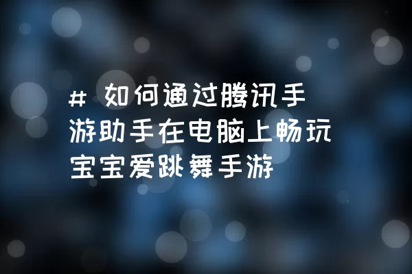 # 如何通过腾讯手游助手在电脑上畅玩宝宝爱跳舞手游