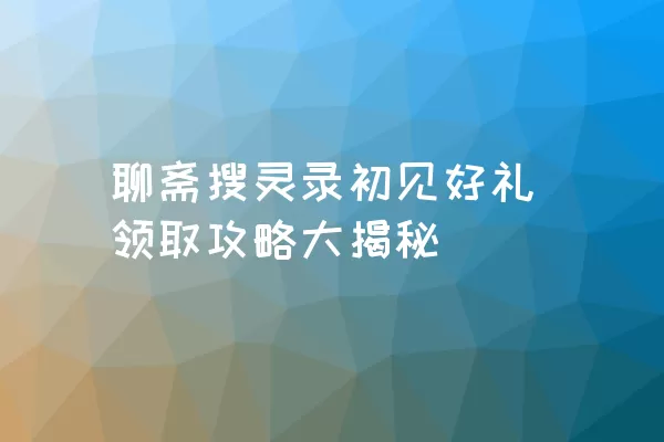 聊斋搜灵录初见好礼领取攻略大揭秘