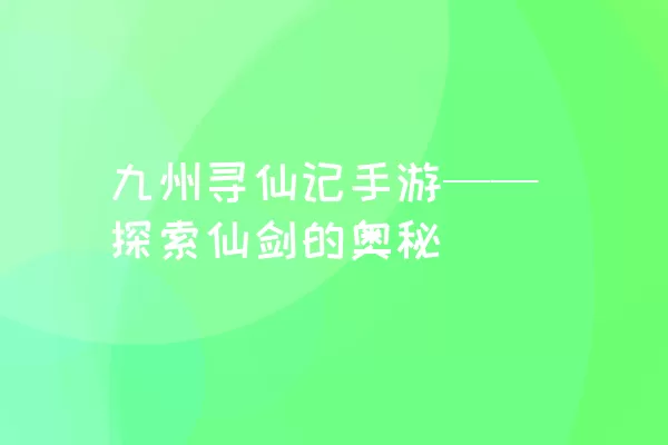 九州寻仙记手游——探索仙剑的奥秘