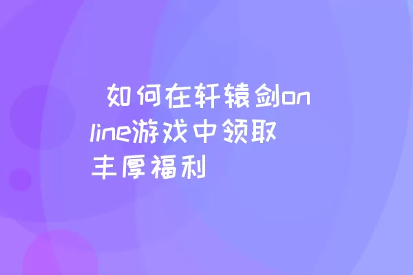  如何在轩辕剑online游戏中领取丰厚福利