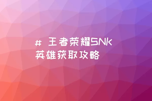 # 王者荣耀SNK英雄获取攻略