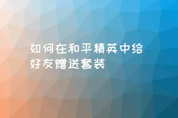 如何在和平精英中给好友赠送套装